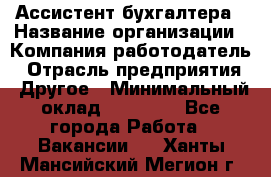 Ассистент бухгалтера › Название организации ­ Компания-работодатель › Отрасль предприятия ­ Другое › Минимальный оклад ­ 17 000 - Все города Работа » Вакансии   . Ханты-Мансийский,Мегион г.